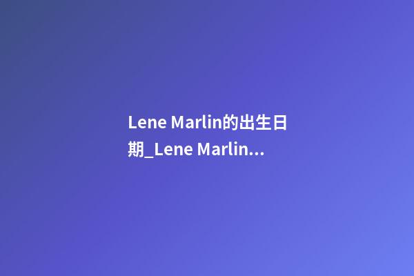 Lene Marlin的出生日期_Lene Marlin的生辰八字